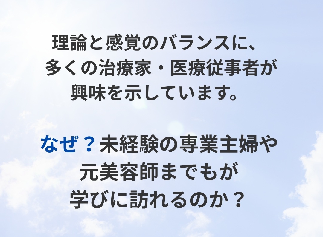 理論と感覚のバランスに、多くの治療家・医療従事者が興味を示しています。なぜ？未経験の専業主婦や元美容師までもが学びに訪れるのか？